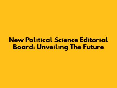 New Political Science Editorial Board: Unveiling The Future