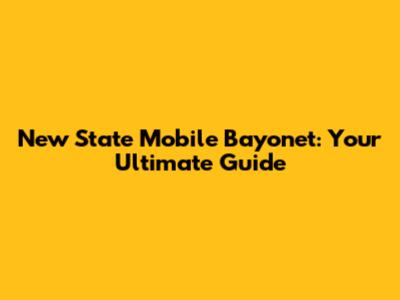 New State Mobile Bayonet: Your Ultimate Guide