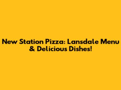 New Station Pizza: Lansdale Menu & Delicious Dishes!