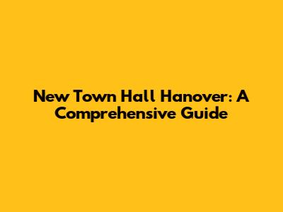 New Town Hall Hanover: A Comprehensive Guide
