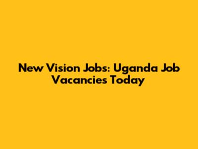 New Vision Jobs: Uganda Job Vacancies Today