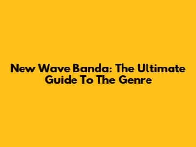 New Wave Banda: The Ultimate Guide To The Genre