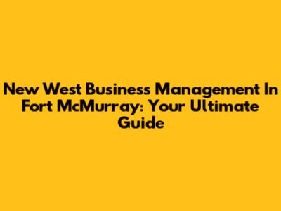 New West Business Management In Fort McMurray: Your Ultimate Guide