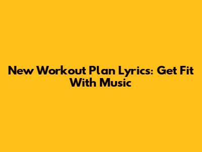 New Workout Plan Lyrics: Get Fit With Music