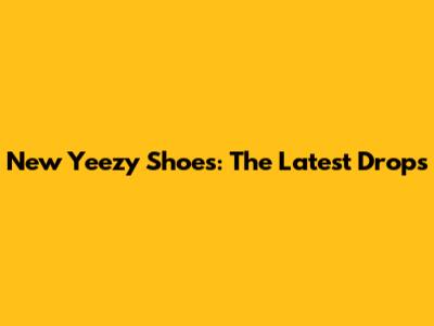 New Yeezy Shoes: The Latest Drops