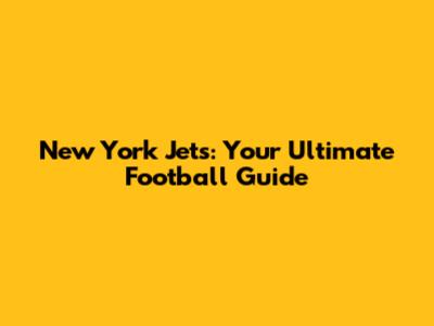 New York Jets: Your Ultimate Football Guide