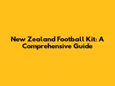 New Zealand Football Kit: A Comprehensive Guide