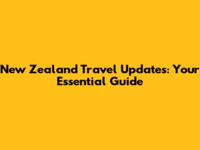 New Zealand Travel Updates: Your Essential Guide