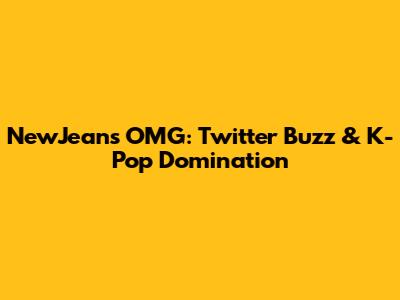 NewJeans' OMG: Twitter Buzz & K-Pop Domination