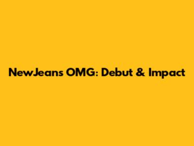 NewJeans OMG: Debut & Impact