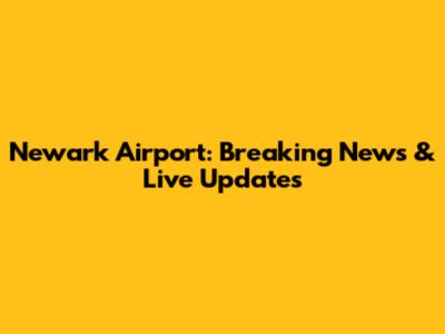 Newark Airport: Breaking News & Live Updates