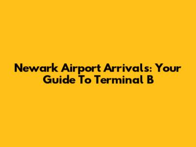 Newark Airport Arrivals: Your Guide To Terminal B