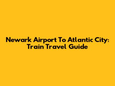 Newark Airport To Atlantic City: Train Travel Guide