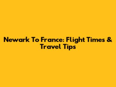 Newark To France: Flight Times & Travel Tips