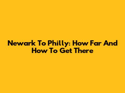 Newark To Philly: How Far And How To Get There