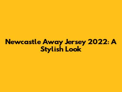 Newcastle Away Jersey 2022: A Stylish Look