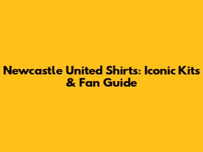 Newcastle United Shirts: Iconic Kits & Fan Guide