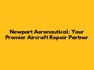 Newport Aeronautical: Your Premier Aircraft Repair Partner