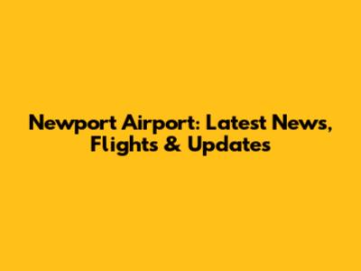 Newport Airport: Latest News, Flights & Updates
