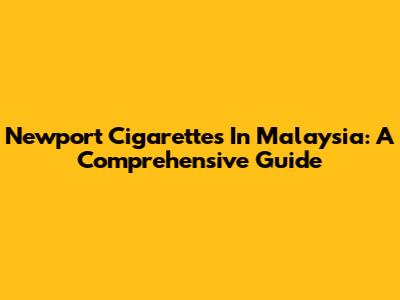 Newport Cigarettes In Malaysia: A Comprehensive Guide