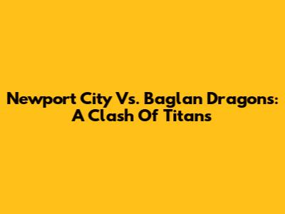 Newport City Vs. Baglan Dragons: A Clash Of Titans