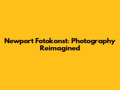 Newport Fotokonst: Photography Reimagined