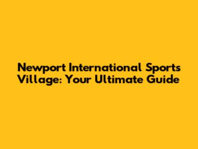 Newport International Sports Village: Your Ultimate Guide
