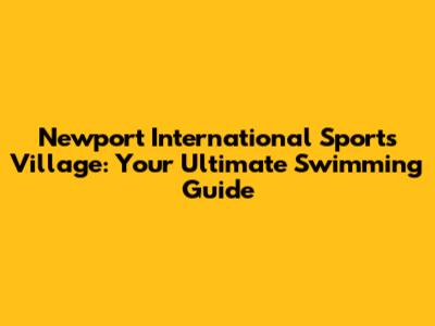 Newport International Sports Village: Your Ultimate Swimming Guide