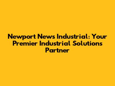 Newport News Industrial: Your Premier Industrial Solutions Partner