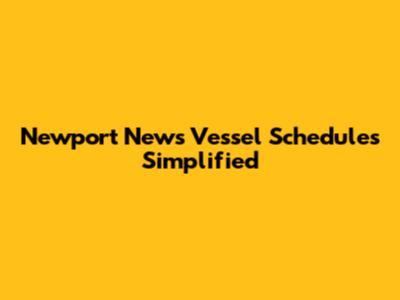 Newport News Vessel Schedules Simplified