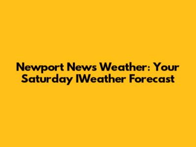 Newport News Weather: Your Saturday IWeather Forecast