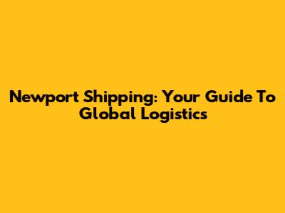 Newport Shipping: Your Guide To Global Logistics