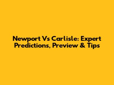 Newport Vs Carlisle: Expert Predictions, Preview & Tips