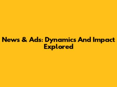 News & Ads: Dynamics And Impact Explored
