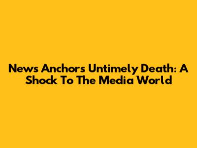 News Anchor's Untimely Death: A Shock To The Media World