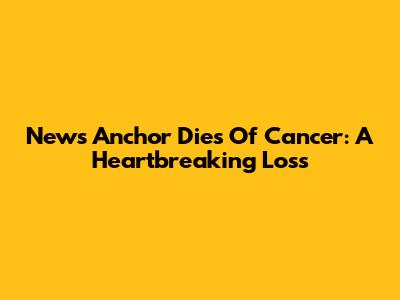 News Anchor Dies Of Cancer: A Heartbreaking Loss