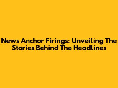 News Anchor Firings: Unveiling The Stories Behind The Headlines