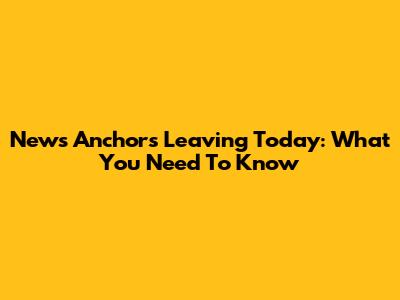 News Anchors Leaving Today: What You Need To Know
