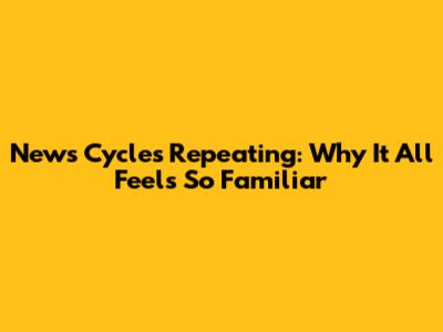 News Cycles Repeating: Why It All Feels So Familiar