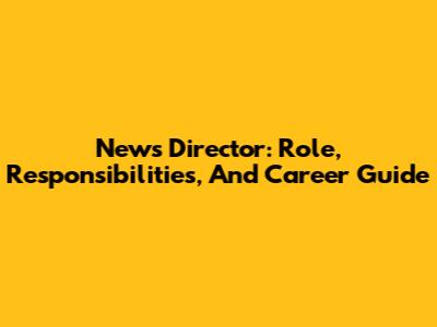 News Director: Role, Responsibilities, And Career Guide