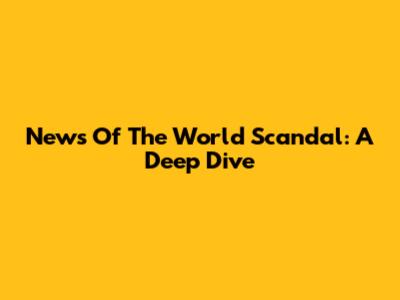 News Of The World Scandal: A Deep Dive