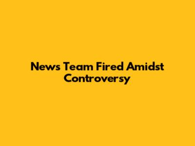 News Team Fired Amidst Controversy