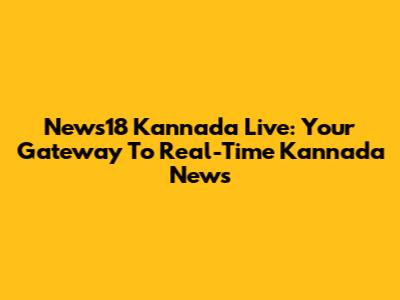 News18 Kannada Live: Your Gateway To Real-Time Kannada News