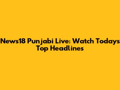 News18 Punjabi Live: Watch Today's Top Headlines