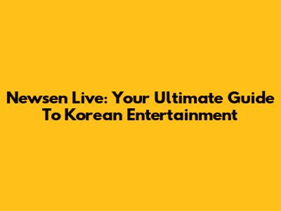 Newsen Live: Your Ultimate Guide To Korean Entertainment
