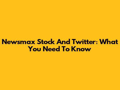 Newsmax Stock And Twitter: What You Need To Know