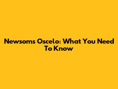 Newsom's Oscelo: What You Need To Know