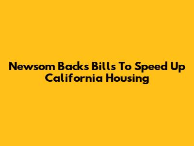 Newsom Backs Bills To Speed Up California Housing