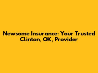 Newsome Insurance: Your Trusted Clinton, OK, Provider