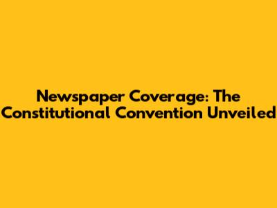 Newspaper Coverage: The Constitutional Convention Unveiled